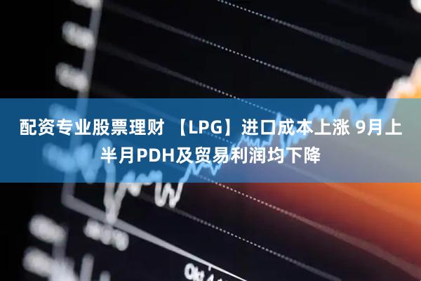 配资专业股票理财 【LPG】进口成本上涨 9月上半月PDH及贸易利润均下降