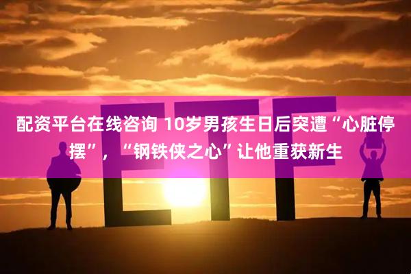 配资平台在线咨询 10岁男孩生日后突遭“心脏停摆”，“钢铁侠之心”让他重获新生