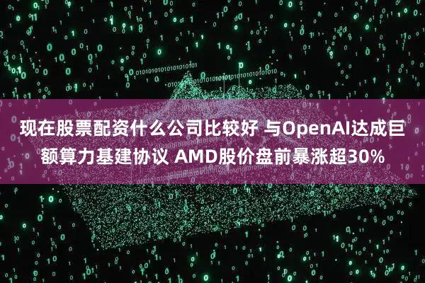 现在股票配资什么公司比较好 与OpenAI达成巨额算力基建协议 AMD股价盘前暴涨超30%