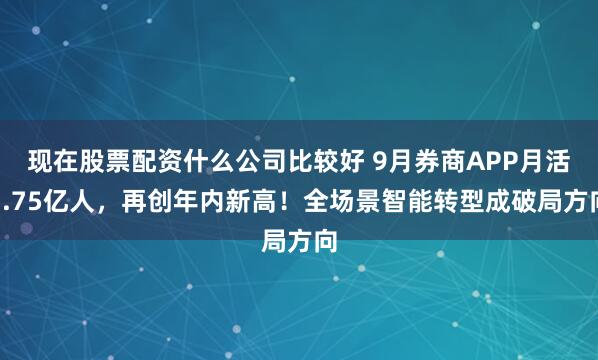 现在股票配资什么公司比较好 9月券商APP月活1.75亿人，再创年内新高！全场景智能转型成破局方向