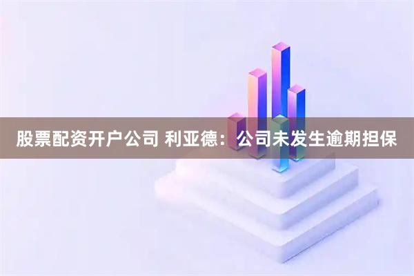 股票配资开户公司 利亚德：公司未发生逾期担保