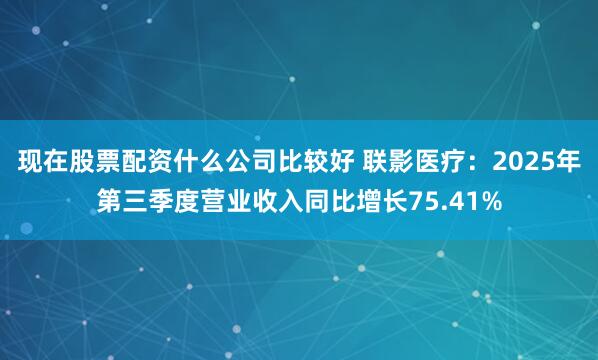 现在股票配资什么公司比较好 联影医疗：2025年第三季度营业收入同比增长75.41%