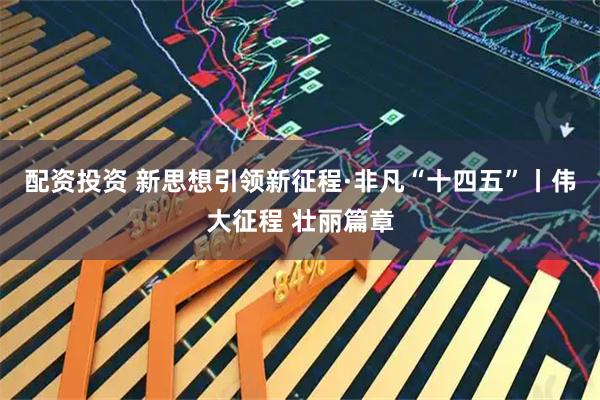 配资投资 新思想引领新征程·非凡“十四五”丨伟大征程 壮丽篇章