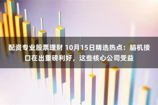 配资专业股票理财 10月15日精选热点：脑机接口在出重磅利好，这些核心公司受益