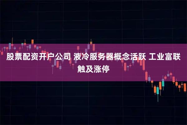 股票配资开户公司 液冷服务器概念活跃 工业富联触及涨停