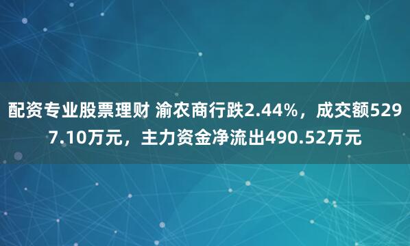 配资专业股票理财 渝农商行跌2.44%，成交额5297.10万元，主力资金净流出490.52万元