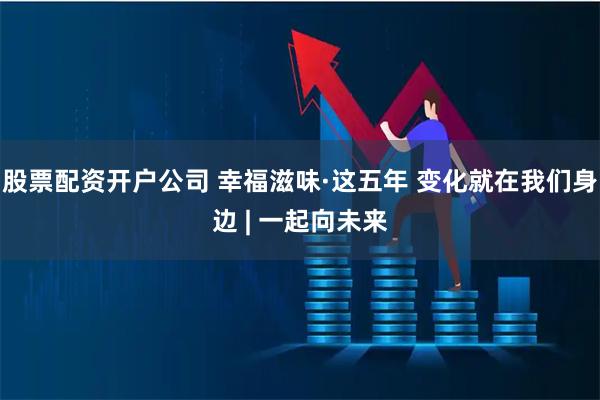 股票配资开户公司 幸福滋味·这五年 变化就在我们身边 | 一起向未来