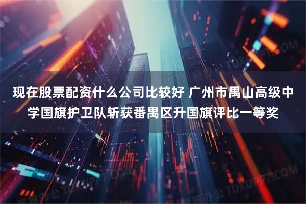 现在股票配资什么公司比较好 广州市禺山高级中学国旗护卫队斩获番禺区升国旗评比一等奖