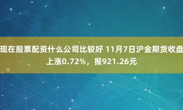 现在股票配资什么公司比较好 11月7日沪金期货收盘上涨0.72%，报921.26元