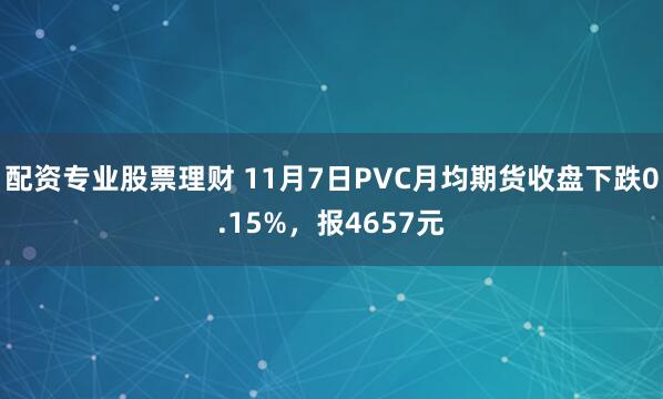 配资专业股票理财 11月7日PVC月均期货收盘下跌0.15%，报4657元