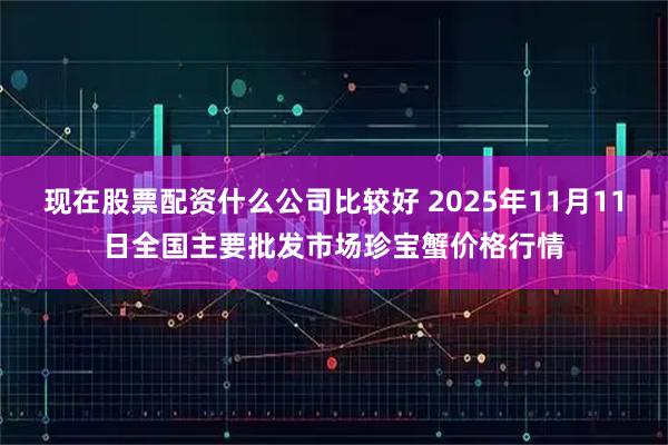 现在股票配资什么公司比较好 2025年11月11日全国主要批发市场珍宝蟹价格行情