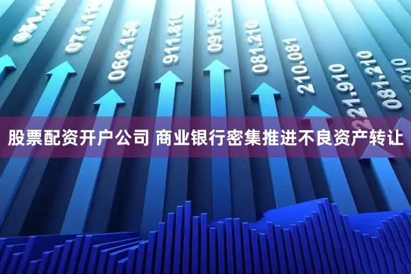 股票配资开户公司 商业银行密集推进不良资产转让