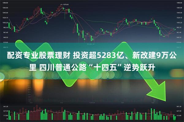 配资专业股票理财 投资超5283亿、新改建9万公里 四川普通公路“十四五”逆势跃升