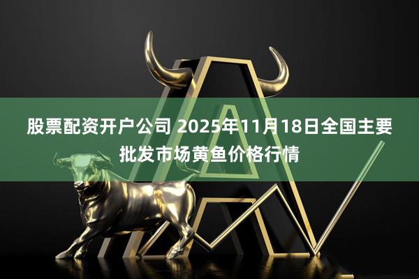 股票配资开户公司 2025年11月18日全国主要批发市场黄鱼价格行情