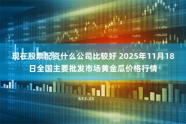 现在股票配资什么公司比较好 2025年11月18日全国主要批发市场黄金瓜价格行情