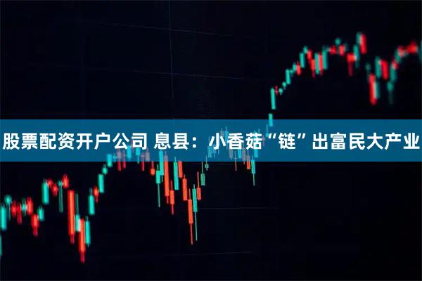 股票配资开户公司 息县：小香菇“链”出富民大产业