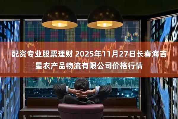 配资专业股票理财 2025年11月27日长春海吉星农产品物流有限公司价格行情