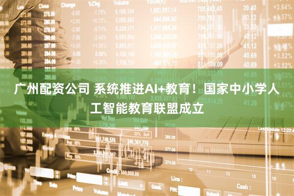 广州配资公司 系统推进AI+教育！国家中小学人工智能教育联盟成立