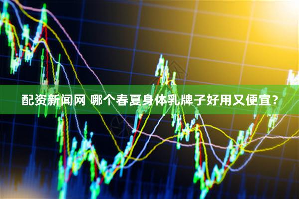 配资新闻网 哪个春夏身体乳牌子好用又便宜？