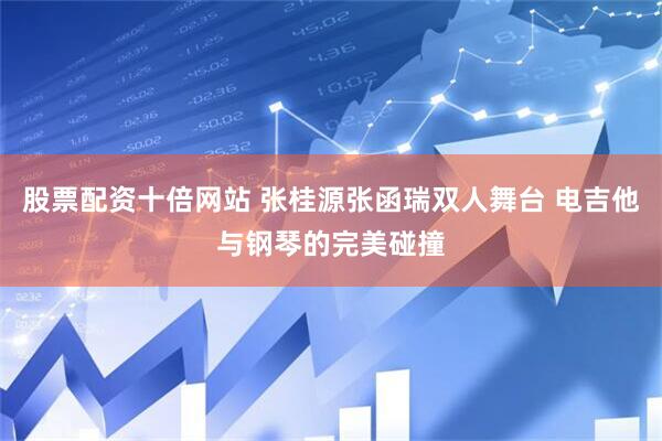 股票配资十倍网站 张桂源张函瑞双人舞台 电吉他与钢琴的完美碰撞