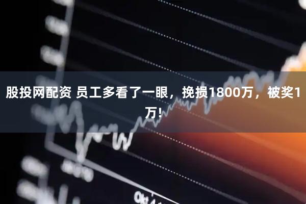 股投网配资 员工多看了一眼，挽损1800万，被奖1万!