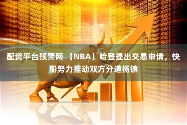 配资平台预警网 【NBA】哈登提出交易申请，快船努力推动双方分道扬镳