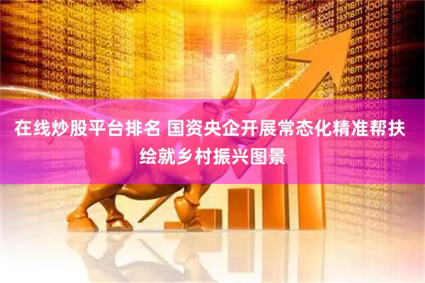 在线炒股平台排名 国资央企开展常态化精准帮扶 绘就乡村振兴图景