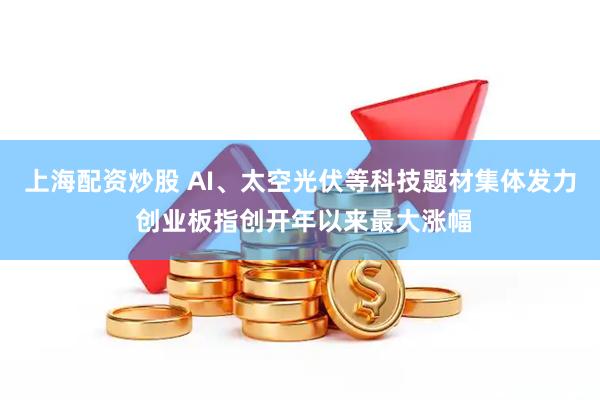 上海配资炒股 AI、太空光伏等科技题材集体发力 创业板指创开年以来最大涨幅