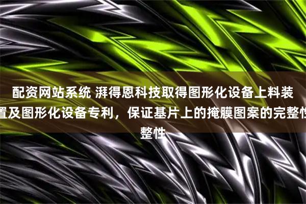 配资网站系统 湃得恩科技取得图形化设备上料装置及图形化设备专利，保证基片上的掩膜图案的完整性