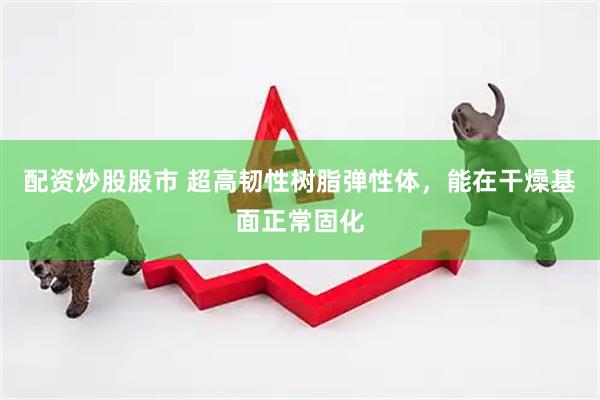 配资炒股股市 超高韧性树脂弹性体，能在干燥基面正常固化