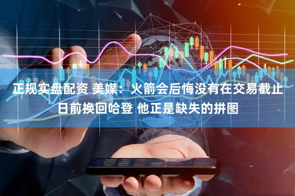 正规实盘配资 美媒：火箭会后悔没有在交易截止日前换回哈登 他正是缺失的拼图