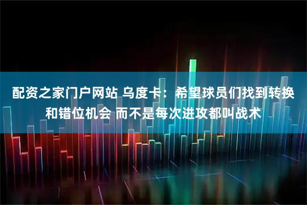 配资之家门户网站 乌度卡：希望球员们找到转换和错位机会 而不是每次进攻都叫战术