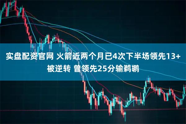 实盘配资官网 火箭近两个月已4次下半场领先13+被逆转 曾领先25分输鹈鹕
