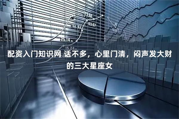 配资入门知识网 话不多，心里门清，闷声发大财的三大星座女