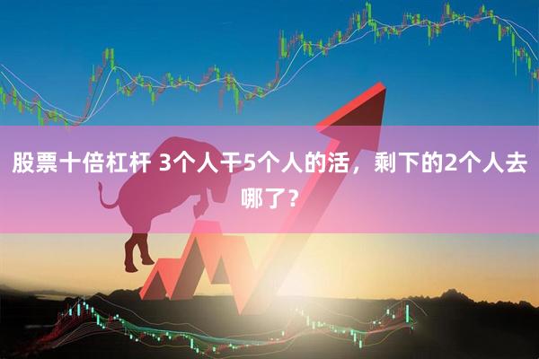 股票十倍杠杆 3个人干5个人的活，剩下的2个人去哪了？