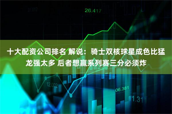十大配资公司排名 解说：骑士双核球星成色比猛龙强太多 后者想赢系列赛三分必须炸
