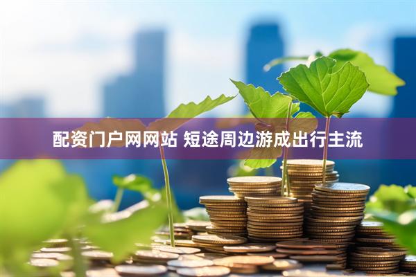配资门户网网站 短途周边游成出行主流