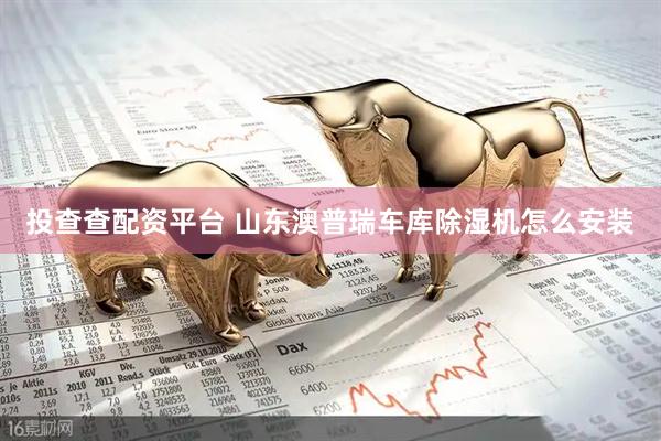 投查查配资平台 山东澳普瑞车库除湿机怎么安装