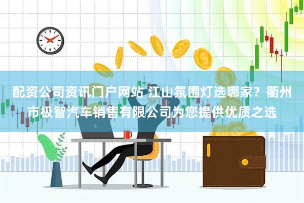 配资公司资讯门户网站 江山氛围灯选哪家？衢州市极智汽车销售有限公司为您提供优质之选