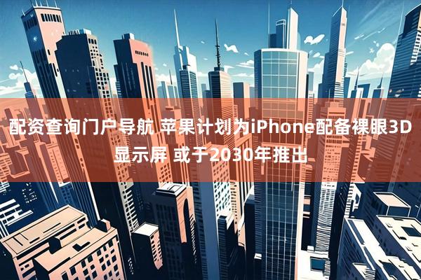 配资查询门户导航 苹果计划为iPhone配备裸眼3D显示屏 或于2030年推出
