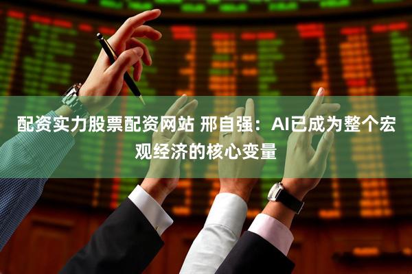 配资实力股票配资网站 邢自强：AI已成为整个宏观经济的核心变量