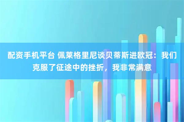 配资手机平台 佩莱格里尼谈贝蒂斯进欧冠：我们克服了征途中的挫折，我非常满意