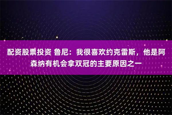 配资股票投资 鲁尼：我很喜欢约克雷斯，他是阿森纳有机会拿双冠的主要原因之一