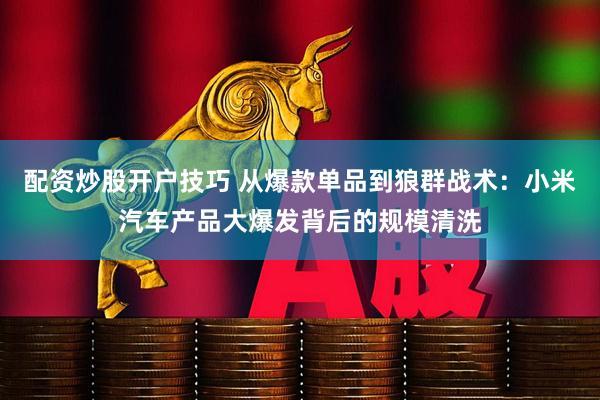 配资炒股开户技巧 从爆款单品到狼群战术：小米汽车产品大爆发背后的规模清洗