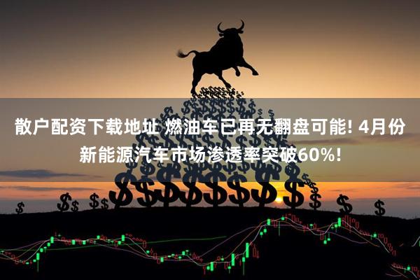 散户配资下载地址 燃油车已再无翻盘可能! 4月份新能源汽车市场渗透率突破60%!