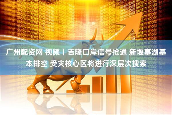 广州配资网 视频丨吉隆口岸信号抢通 新堰塞湖基本排空 受灾核心区将进行深层次搜索