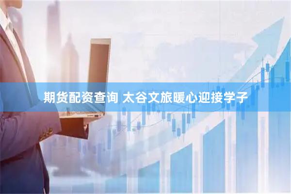 期货配资查询 太谷文旅暖心迎接学子