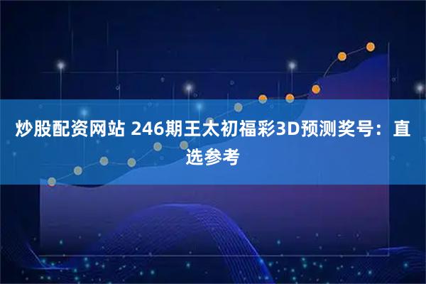 炒股配资网站 246期王太初福彩3D预测奖号：直选参考